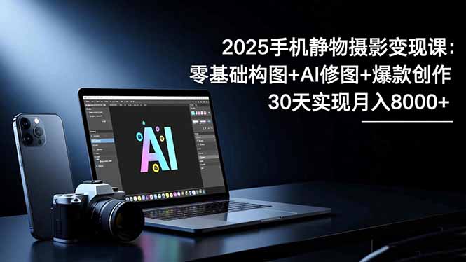 2025手机 静物摄影变现课：零基础构图+AI修图+爆款创作，30天实现月入8...-摇钱树